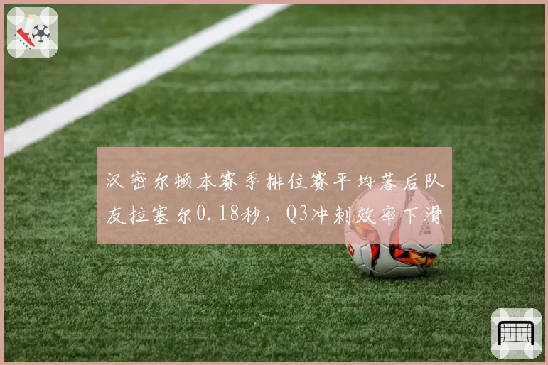 汉密尔顿本赛季排位赛平均落后队友拉塞尔0.18秒,Q3冲刺效率下滑明显