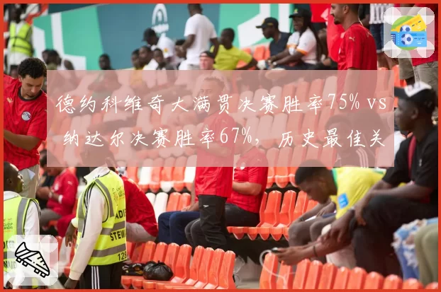德约科维奇大满贯决赛胜率75% vs 纳达尔决赛胜率67%，历史最佳关键战对比