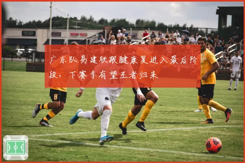 广东队易建联跟腱康复进入最后阶段，下赛季有望王者归来