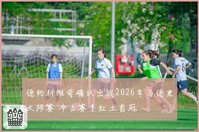 德约科维奇确认出战2026年马德里大师赛 冲击赛季红土首冠