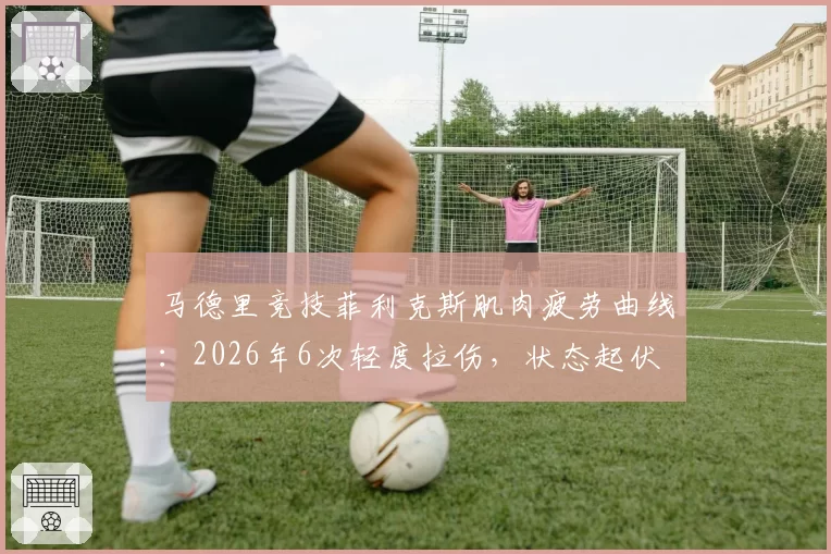 马德里竞技菲利克斯肌肉疲劳曲线:2026年6次轻度拉伤,状态起伏