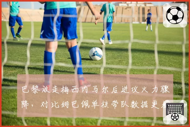 巴黎放走梅西内马尔后进攻火力骤降，对比姆巴佩单核带队数据更差