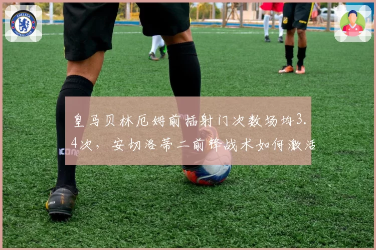 皇马贝林厄姆前插射门次数场均3.4次,安切洛蒂二前锋战术如何激活中场