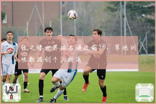 张之臻世界排名逼近前50，草地训练数据创个人新高