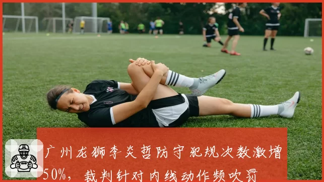 广州龙狮李炎哲防守犯规次数激增50%，裁判针对内线动作频吹罚