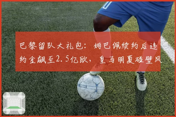 巴黎留队大礼包：姆巴佩续约后违约金飙至2.5亿欧，皇马明夏碰壁风险