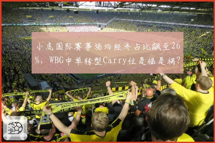小虎国际赛事场均经济占比飙至26%,WBG中单转型Carry位是福是祸?