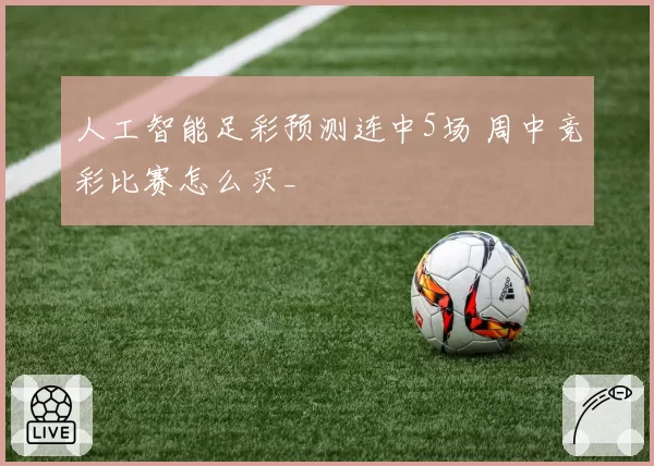 人工智能足彩预测连中5场 周中竞彩比赛怎么买_