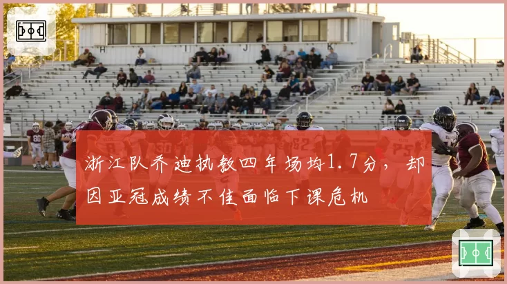浙江队乔迪执教四年场均1.7分,却因亚冠成绩不佳面临下课危机