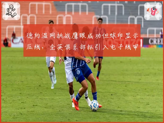 德约温网挑战鹰眼成功但球印显示压线，全英俱乐部拟引入电子线审