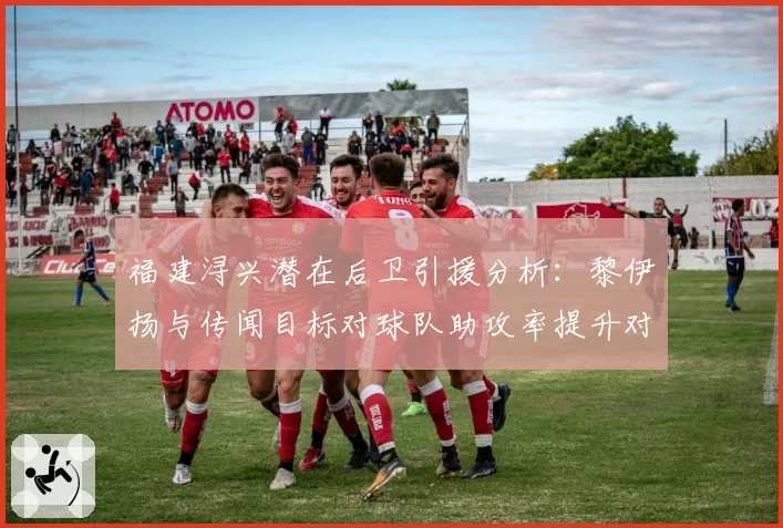 福建浔兴潜在后卫引援分析：黎伊扬与传闻目标对球队助攻率提升对比