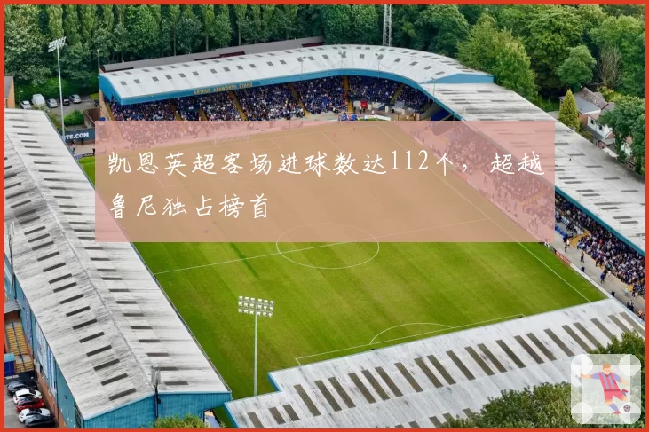 凯恩英超客场进球数达112个，超越鲁尼独占榜首
