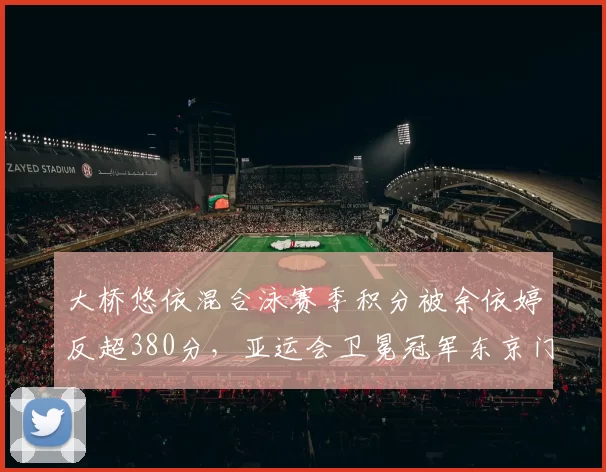 大桥悠依混合泳赛季积分被余依婷反超380分，亚运会卫冕冠军东京门票告急？