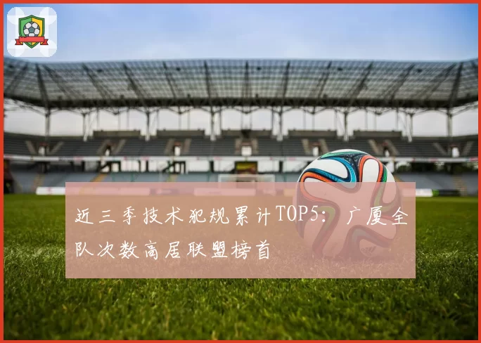 近三季技术犯规累计TOP5：广厦全队次数高居联盟榜首