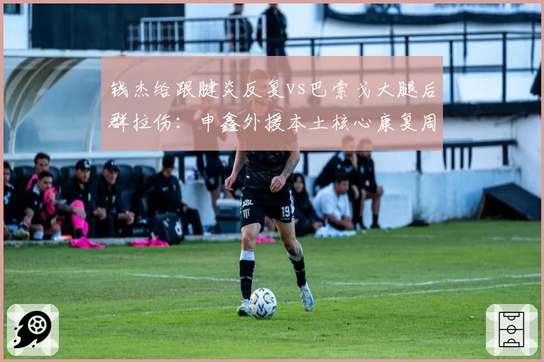 钱杰给跟腱炎反复vs巴索戈大腿后群拉伤:申鑫外援本土核心康复周期分析
