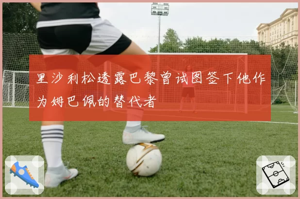 里沙利松透露巴黎曾试图签下他作为姆巴佩的替代者