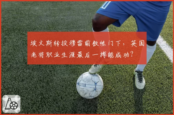 埃文斯转投穆雷前教练门下,英国老将职业生涯最后一搏能成功?