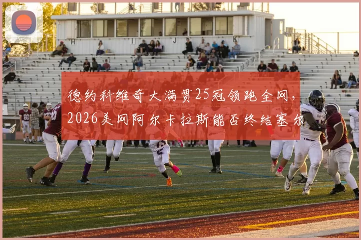 德约科维奇大满贯25冠领跑全网，2026美网阿尔卡拉斯能否终结塞尔维亚王朝？__br_