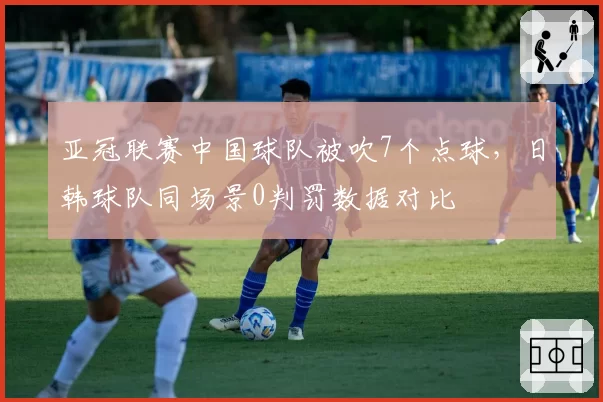 亚冠联赛中国球队被吹7个点球，日韩球队同场景0判罚数据对比