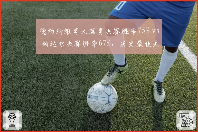 德约科维奇大满贯决赛胜率75% vs 纳达尔决赛胜率67%，历史最佳关键战对比