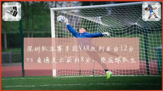 深圳队本赛季因VAR改判丢分12分 vs 南通支云获利8分，垫底球队生存天差地别