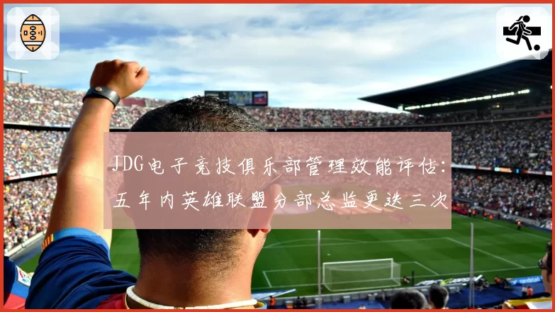 JDG电子竞技俱乐部管理效能评估：五年内英雄联盟分部总监更迭三次
