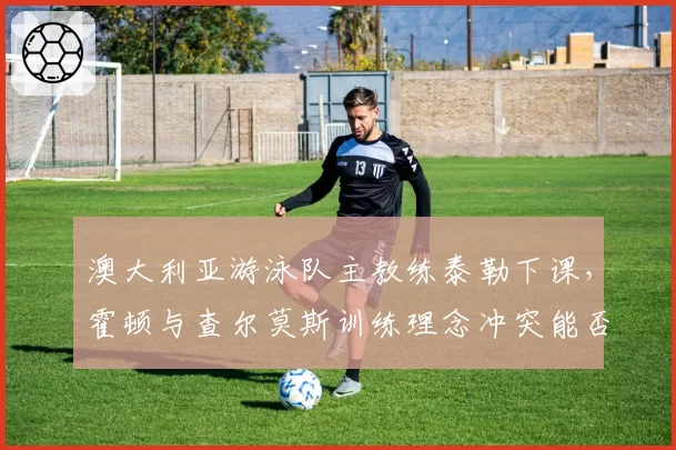 澳大利亚游泳队主教练泰勒下课，霍顿与查尔莫斯训练理念冲突能否调和？
