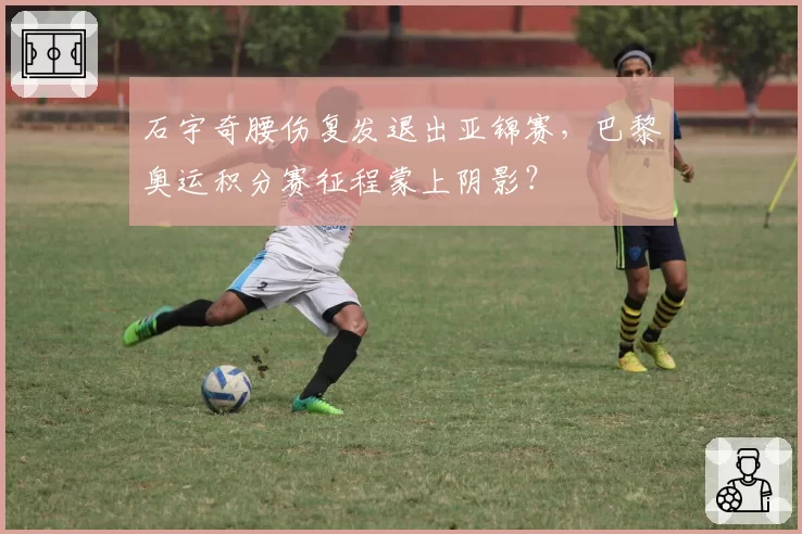 石宇奇腰伤复发退出亚锦赛,巴黎奥运积分赛征程蒙上阴影?