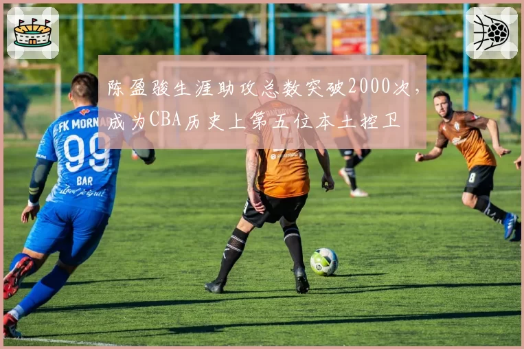 陈盈骏生涯助攻总数突破2000次，成为CBA历史上第五位本土控卫