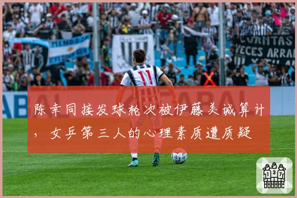 陈幸同接发球轮次被伊藤美诚算计，女乒第三人的心理素质遭质疑