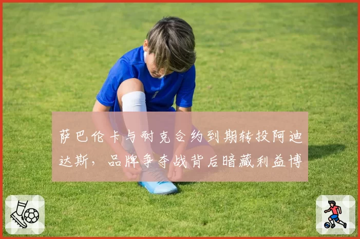萨巴伦卡与耐克合约到期转投阿迪达斯，品牌争夺战背后暗藏利益博弈