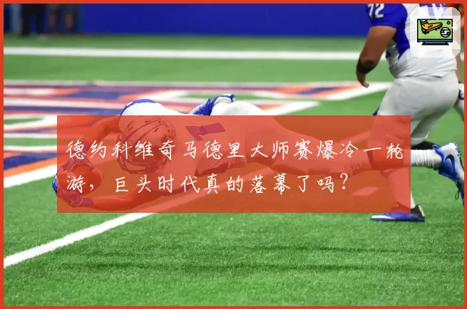 德约科维奇马德里大师赛爆冷一轮游，巨头时代真的落幕了吗？