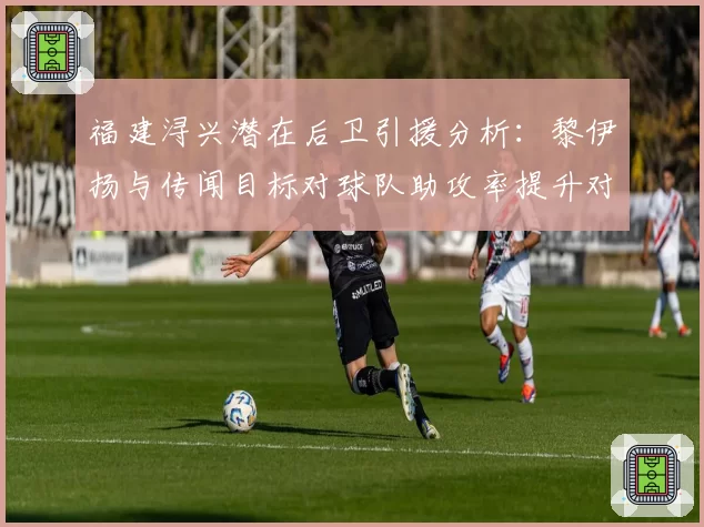 福建浔兴潜在后卫引援分析:黎伊扬与传闻目标对球队助攻率提升对比