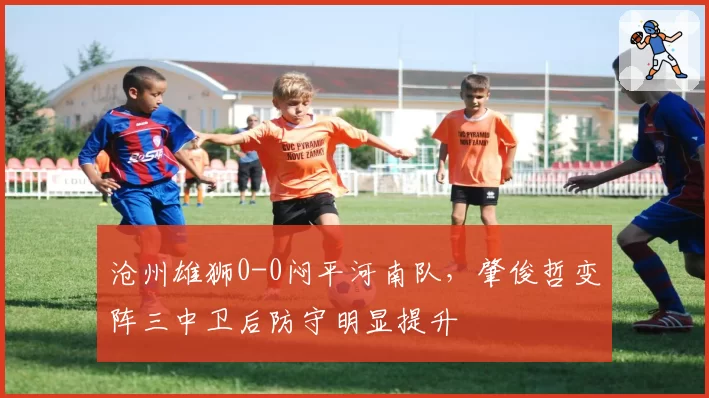 沧州雄狮0-0闷平河南队，肇俊哲变阵三中卫后防守明显提升