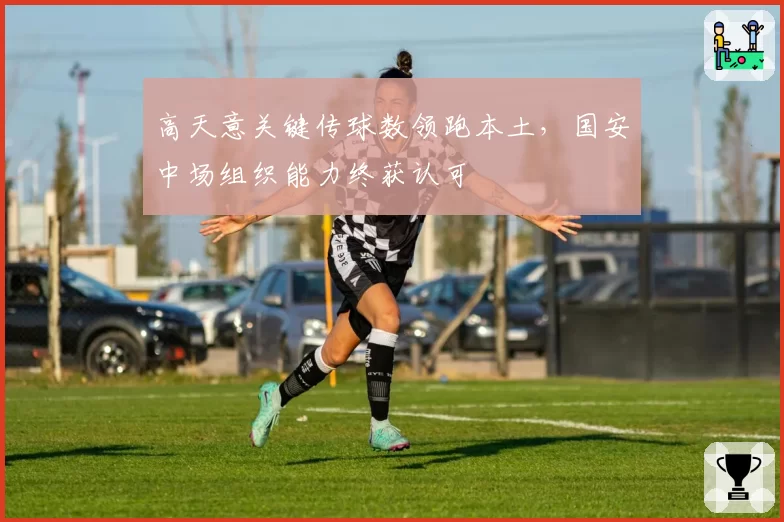 高天意关键传球数领跑本土，国安中场组织能力终获认可