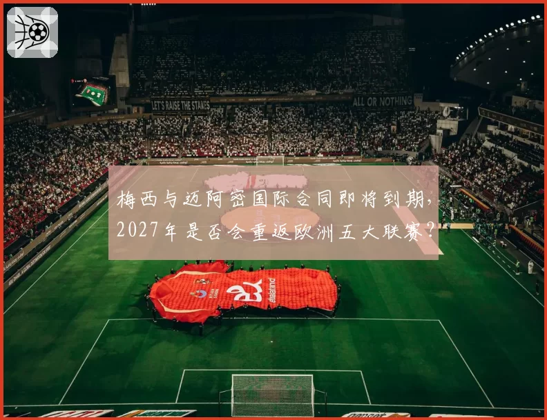 梅西与迈阿密国际合同即将到期，2027年是否会重返欧洲五大联赛？