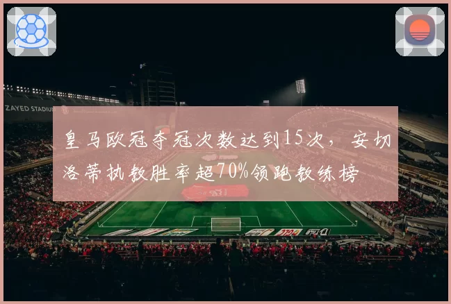 皇马欧冠夺冠次数达到15次，安切洛蒂执教胜率超70%领跑教练榜