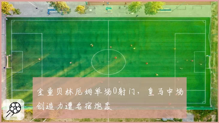 金童贝林厄姆单场0射门，皇马中场创造力遭名宿炮轰
