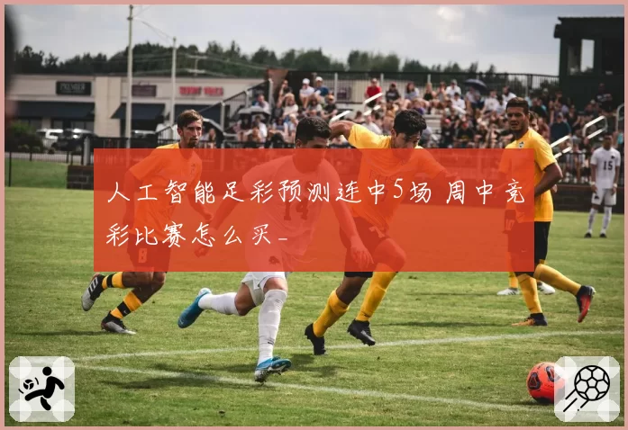 人工智能足彩预测连中5场 周中竞彩比赛怎么买_